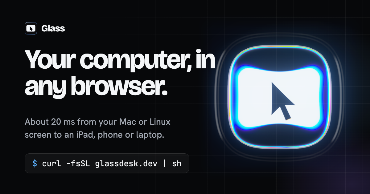 Glass: your computer, in any browser. About 20 ms from your Mac or Linux screen to an iPad, phone or laptop. Install with curl -fsSL glassdesk.dev | sh.